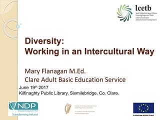 Diversity:
Working in an Intercultural Way
Mary Flanagan M.Ed.
Clare Adult Basic Education Service
June 19th 2017
Kilfinaghty Public Library, Sixmilebridge, Co. Clare.
 
