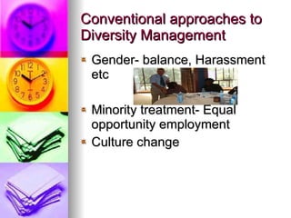 Conventional approaches to Diversity Management Gender- balance, Harassment etc Minority treatment- Equal opportunity employment Culture change  
