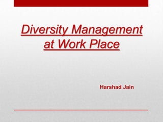 Diversity Management
at Work Place
Harshad Jain
 