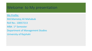 Welcome to My presentation
My Profile:
Md.Mamotaj Ali Mahabub
Roll No.: 10057213
MBA 1st Semester
Department of Management Studies
University of Rajshahi
 