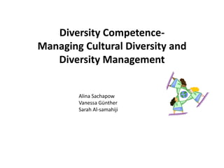Diversity Competence-
Managing Cultural Diversity and
   Diversity Management


        Alina Sachapow
        Vanessa Günther
        Sarah Al-samahiji
 