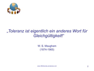 „ Toleranz ist eigentlich ein anderes Wort für Gleichgültigkeit !“ W. S. Maugham (1874-1965) www.360diversity.wordpress.com 