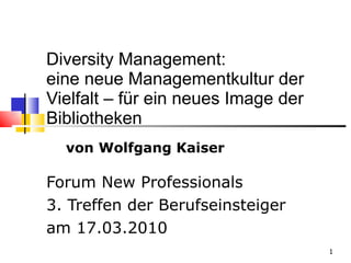 Diversity Management:  eine neue Managementkultur der  Vielfalt – für ein neues Image der Bibliotheken Forum New Professionals  3. Treffen der Berufseinsteiger  am 17.03.2010 von Wolfgang Kaiser 