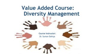 Course Instructor:
Dr. Suman Dahiya
Value Added Course:
Diversity Management
 