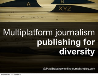 Multiplatform journalism
publishing for
diversity
@PaulBradshaw onlinejournalismblog.com
Wednesday, 23 October 13

 