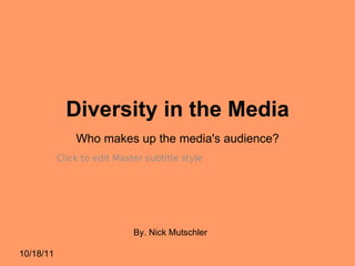 Diversity in the Media 10/18/11 By. Nick Mutschler Who makes up the media's audience?  