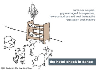the hotel check-in dance
same sex couples,
gay marriage & honeymoons,
how you address and treat them at the
registration desk matters
R.O. Blechman, The New York Times
 