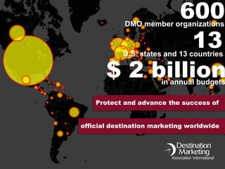 Protect and advance the success of
official destination marketing worldwide
DMO member organizations
600
$ 2 billionin annual budgets
13U.S. states and 13 countries
 