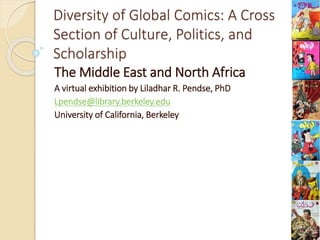 Diversity of Global Comics: A Cross
Section of Culture, Politics, and
Scholarship
The Middle East and North Africa
A virtual exhibition by Liladhar R. Pendse, PhD
Lpendse@library.berkeley.edu
University of California, Berkeley
 