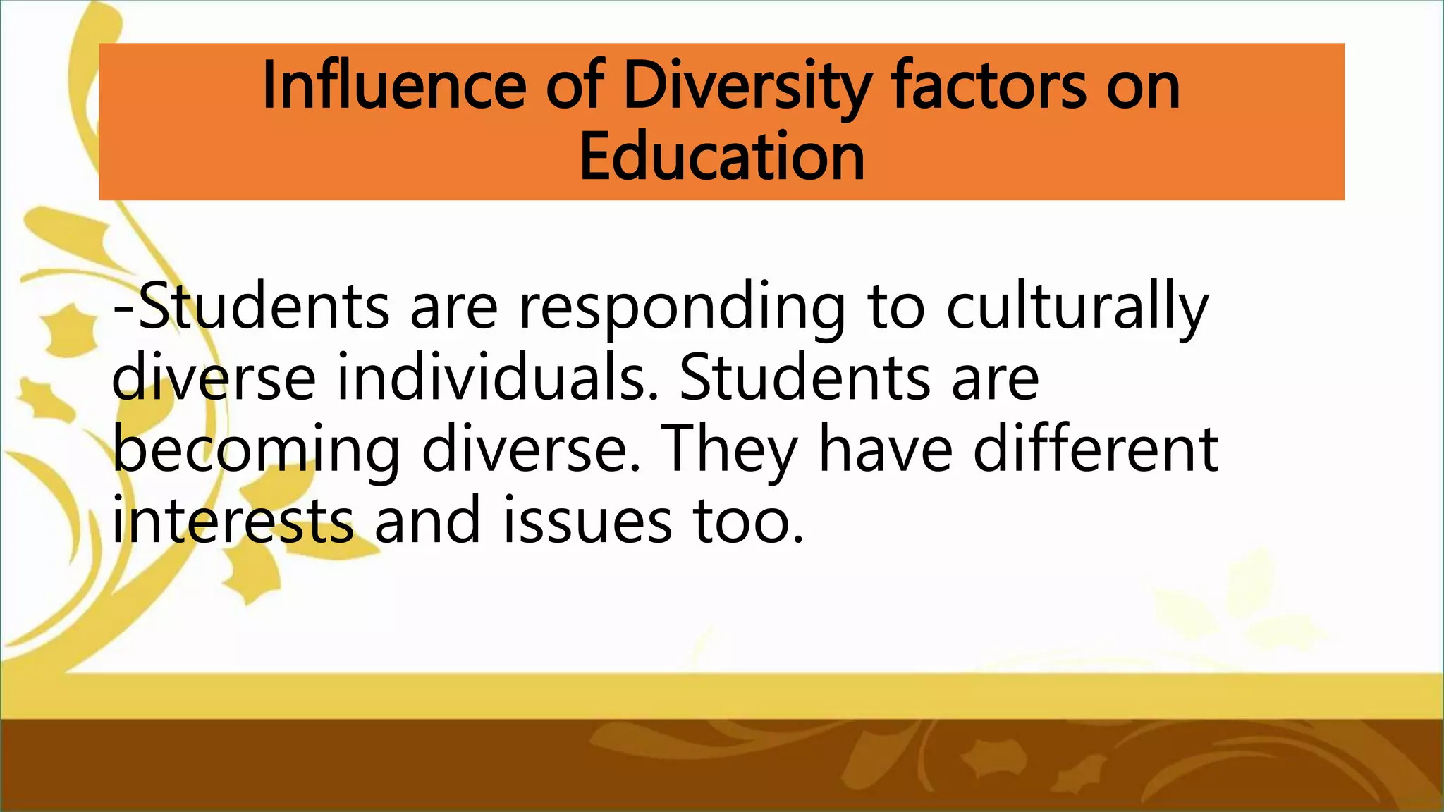 Influence of Diversity factors on
Education
-Students are responding to culturally
diverse individuals. Students are
becoming diverse. They have different
interests and issues too.
 