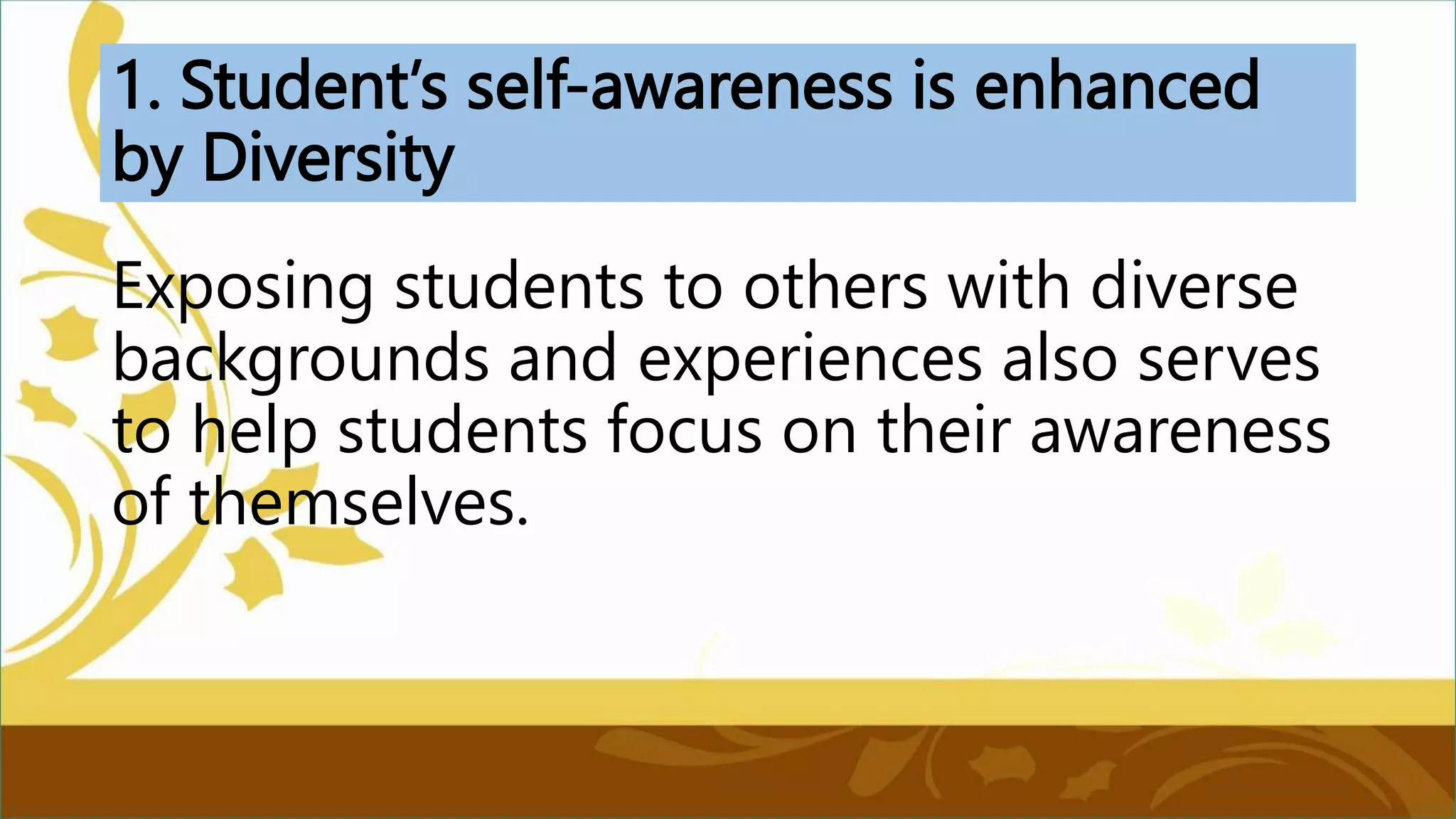 1. Student’s self-awareness is enhanced
by Diversity
Exposing students to others with diverse
backgrounds and experiences also serves
to help students focus on their awareness
of themselves.
 