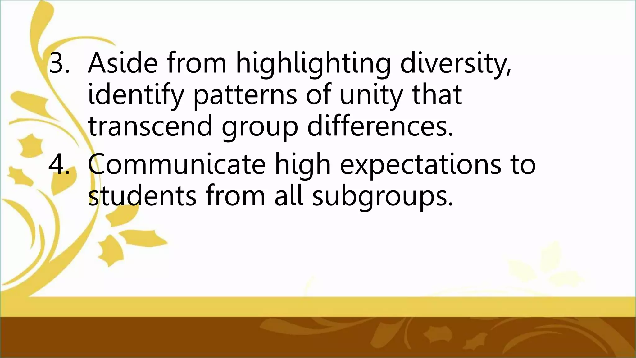 3. Aside from highlighting diversity,
identify patterns of unity that
transcend group differences.
4. Communicate high expectations to
students from all subgroups.
 