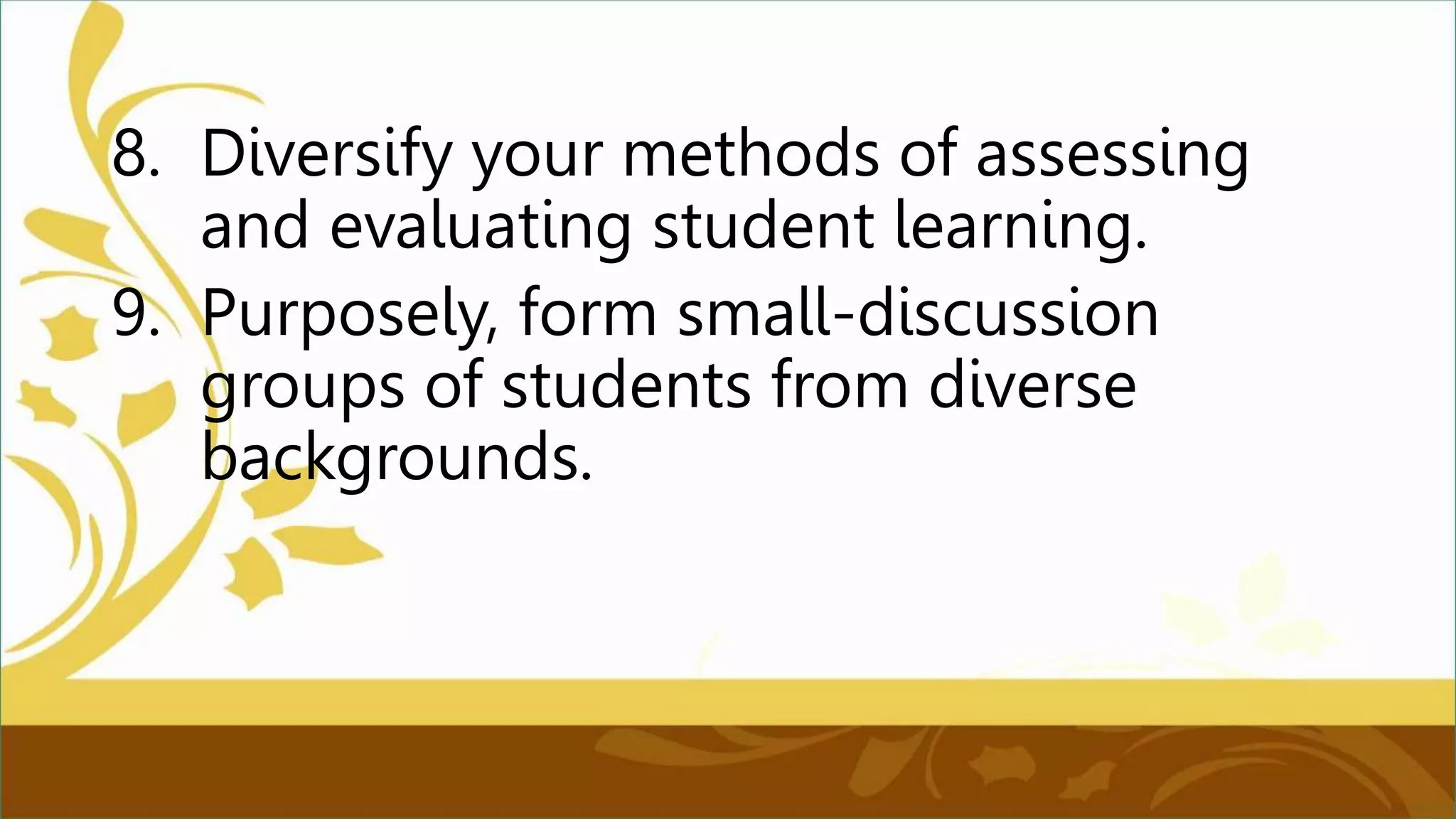 8. Diversify your methods of assessing
and evaluating student learning.
9. Purposely, form small-discussion
groups of students from diverse
backgrounds.
 
