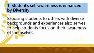 1. Student’s self-awareness is enhanced
by Diversity
Exposing students to others with diverse
backgrounds and experiences also serves
to help students focus on their awareness
of themselves.
 