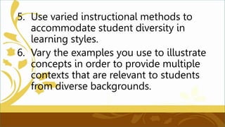 5. Use varied instructional methods to
accommodate student diversity in
learning styles.
6. Vary the examples you use to illustrate
concepts in order to provide multiple
contexts that are relevant to students
from diverse backgrounds.
 