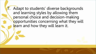 7. Adapt to students’ diverse backgrounds
and learning styles by allowing them
personal choice and decision-making
opportunities concerning what they will
learn and how they will learn it.
 