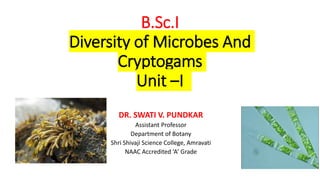 B.Sc.I
Diversity of Microbes And
Cryptogams
Unit –I
DR. SWATI V. PUNDKAR
Assistant Professor
Department of Botany
Shri Shivaji Science College, Amravati
NAAC Accredited ‘A’ Grade
 