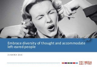21 MARCH 2016
Embrace diversity of thought and accommodate
left-eared people
 