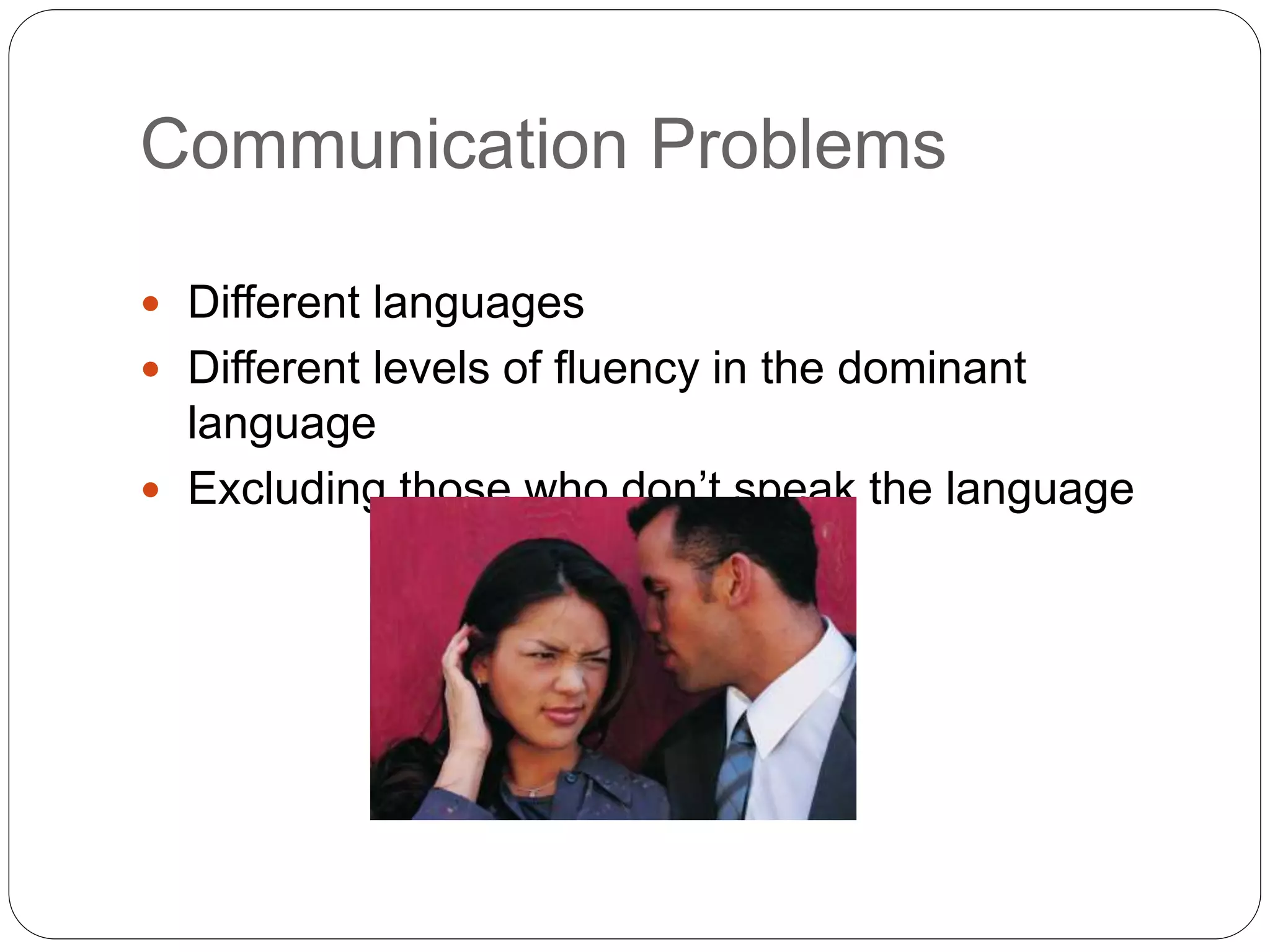 Communication Problems
 Different languages
 Different levels of fluency in the dominant
language
 Excluding those who don’t speak the language
 