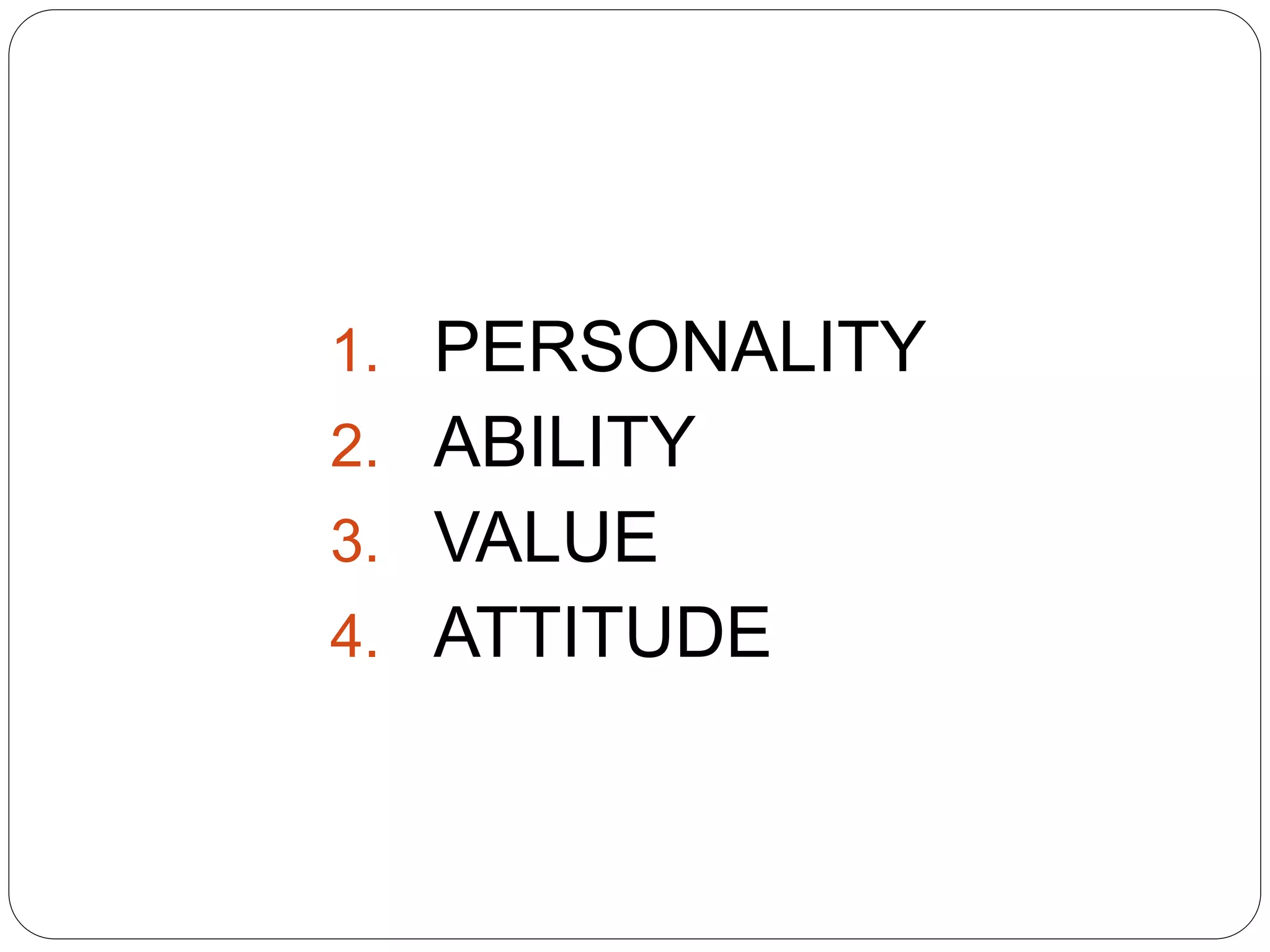 1. PERSONALITY
2. ABILITY
3. VALUE
4. ATTITUDE
 