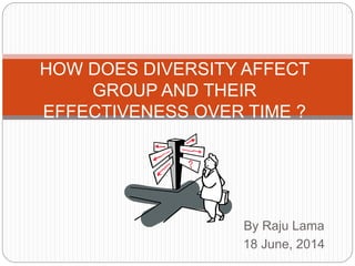 By Raju Lama
18 June, 2014
HOW DOES DIVERSITY AFFECT
GROUP AND THEIR
EFFECTIVENESS OVER TIME ?
 