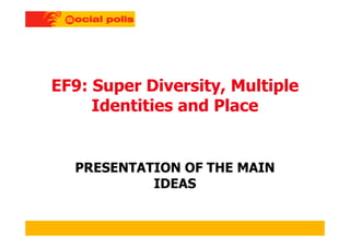 EF9: Super Diversity, Multiple
Identities and Place
PRESENTATION OF THE MAIN
IDEAS
 