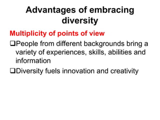 Advantages of embracing
diversity
Multiplicity of points of view
People from different backgrounds bring a
variety of experiences, skills, abilities and
information
Diversity fuels innovation and creativity
 