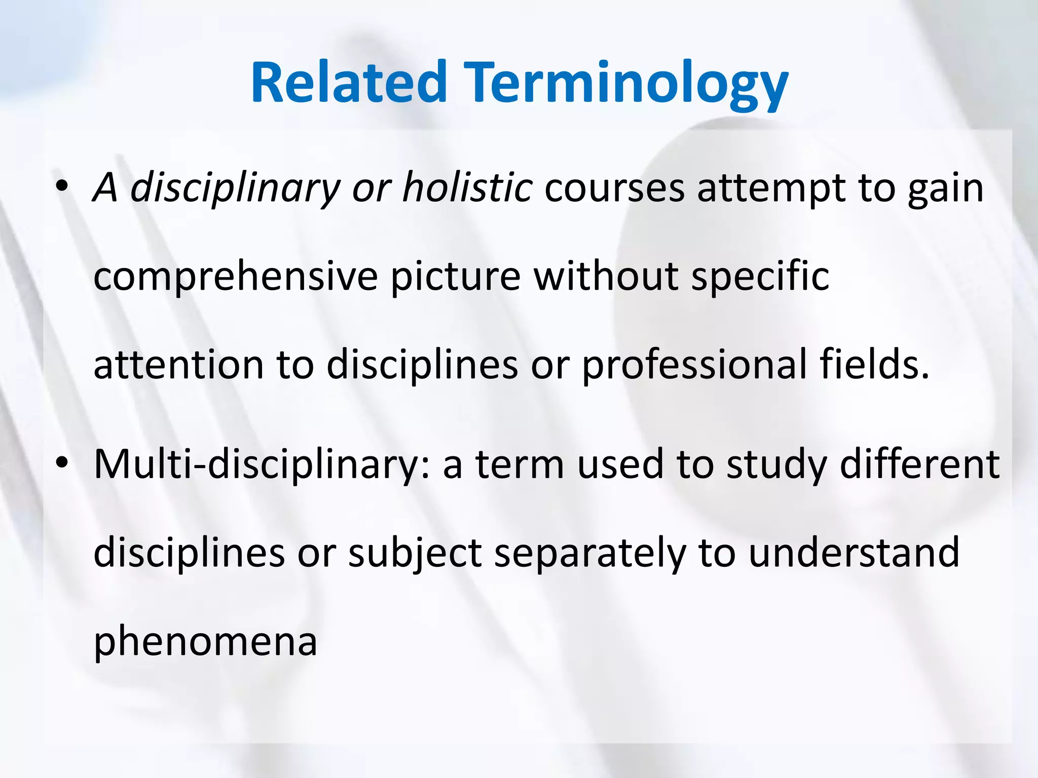 Related Terminology
• A disciplinary or holistic courses attempt to gain
comprehensive picture without specific
attention to disciplines or professional fields.
• Multi-disciplinary: a term used to study different
disciplines or subject separately to understand
phenomena
 