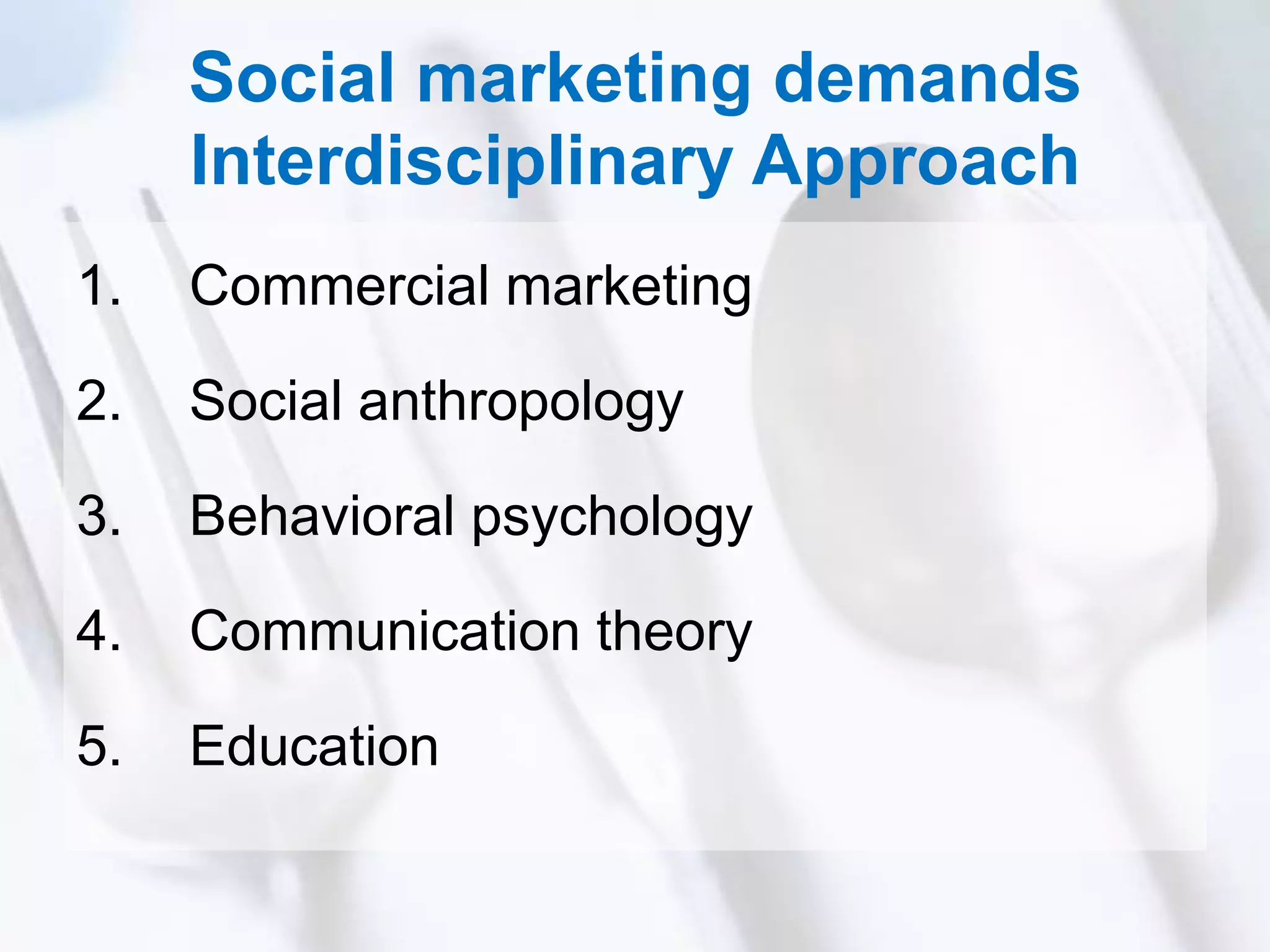 Social marketing demands
Interdisciplinary Approach
1. Commercial marketing
2. Social anthropology
3. Behavioral psychology
4. Communication theory
5. Education
 