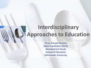 Interdisciplinary
Approaches to Education
Shree Prasad Devkota
Mphil Candidate (2013)
Development Study
School of Education
Kathmandu University
 