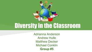 Diversity in the Classroom
Adrianna Anderson
Andrew Hulle
Matthew Decker
Michael Conklin
Group #5

 