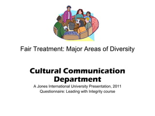 Fair Treatment: Major Areas of Diversity

Cultural Communication
Department
A Jones International University Presentation, 2011
Questionnaire: Leading with Integrity course

 