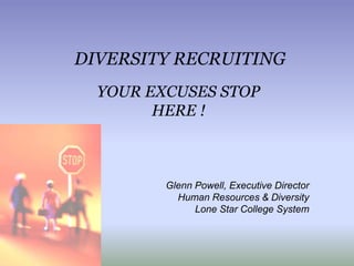 DIVERSITY RECRUITING
YOUR EXCUSES STOP
HERE !
Glenn Powell, Executive Director
Human Resources & Diversity
Lone Star College System
 