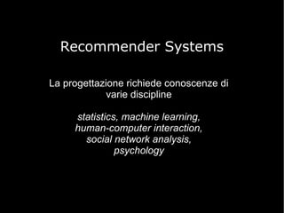 Recommender Systems
La progettazione richiede conoscenze di
varie discipline
statistics, machine learning,
human-computer interaction,
social network analysis,
psychology

 