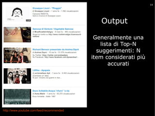 14

Output
Suggerisce item apprezzati da altri utenti che hanno
preferenze simili
Generalmente

una
lista di Top-N
suggerimenti: N
item considerati più
accurati

http://www.youtube.com/feed/recommended

 