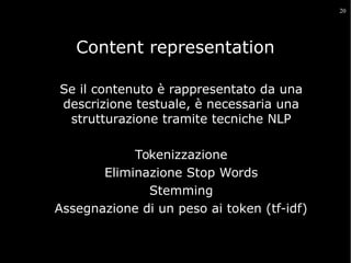 20

Content representation
Se il contenuto è rappresentato da una
descrizione testuale, è necessaria una
strutturazione tramite tecniche NLP
Tokenizzazione
Eliminazione Stop Words
Stemming
Assegnazione di un peso ai token (tf-idf)

 