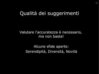 27

Qualità dei suggerimenti

Valutare l'accuratezza è necessario,
ma non basta!

•

•

Alcune sfide aperte:
•
Serendipità, Diversità, Novità
•

 