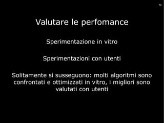 28

Valutare le perfomance
Sperimentazione in vitro
Sperimentazioni con utenti
Solitamente si susseguono: molti algoritmi sono
confrontati e ottimizzati in vitro, i migliori sono
valutati con utenti

 