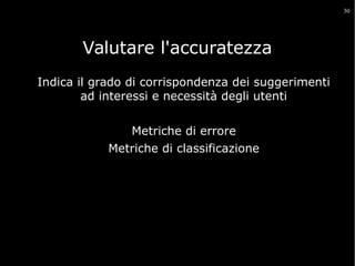 30

Valutare l'accuratezza
Indica il grado di corrispondenza dei suggerimenti
ad interessi e necessità degli utenti
Metriche di errore
Metriche di classificazione

 