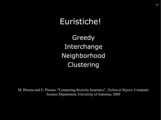 37

Euristiche!
Greedy
Interchange
Neighborhood
Clustering

M. Drosou and E. Pitoura, "Comparing diversity heuristics", Technical Report, Computer
Science Department, University of Ioannina, 2009

 