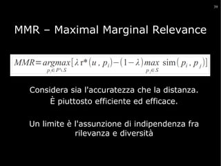 39

MMR – Maximal Marginal Relevance

Considera sia l'accuratezza che la distanza.
È piuttosto efficiente ed efficace.
Un limite è l'assunzione di indipendenza fra
rilevanza e diversità

 