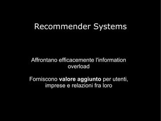 Recommender Systems

Affrontano efficacemente l'information
overload
Forniscono valore aggiunto per utenti,
imprese e relazioni fra loro

 