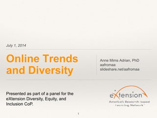 July 1, 2014
Online Trends
and Diversity
Anne Mims Adrian, PhD
aafromaa
slideshare.net/aafromaa
1
Presented as part of a panel for the
eXtension Diversity, Equity, and
Inclusion CoP.
 