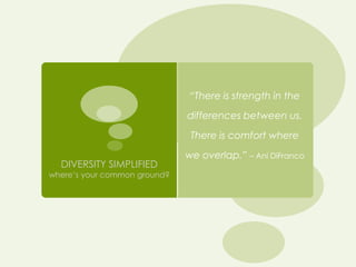 “There is strength in the
                              differences between us.

                               There is comfort where
                              we overlap.” – Ani DiFranco
  DIVERSITY SIMPLIFIED
where’s your common ground?
 