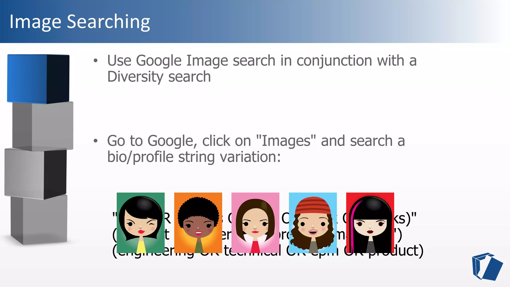 Image Searching
• Use Google Image search in conjunction with a
Diversity search
• Go to Google, click on "Images" and search a
bio/profile string variation:
"(she OR her) (is OR role OR work OR works)"
("project manager" OR "program manager")
(engineering OR technical OR epm OR product)
 