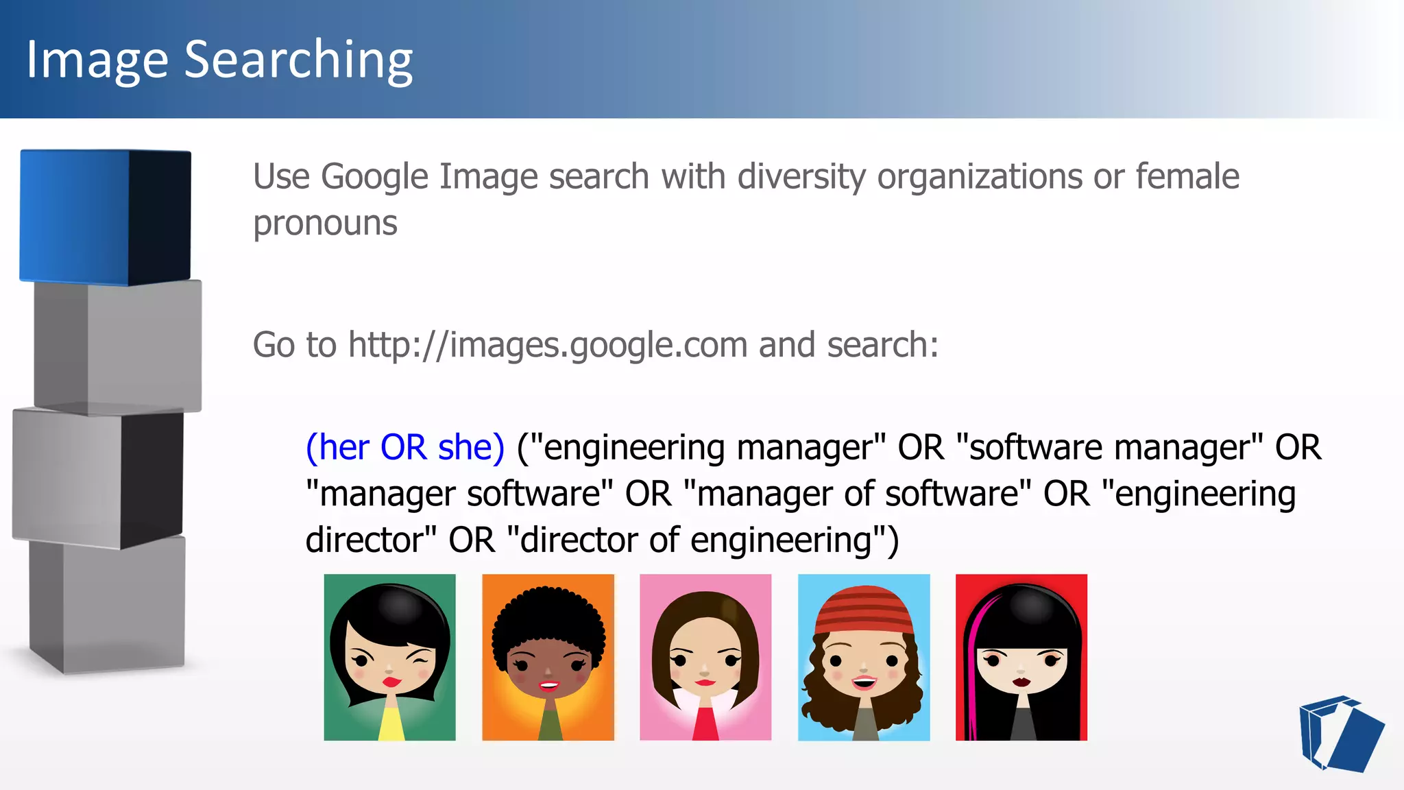 Image Searching
Use Google Image search with diversity organizations or female
pronouns
Go to http://images.google.com and search:
(her OR she) ("engineering manager" OR "software manager" OR
"manager software" OR "manager of software" OR "engineering
director" OR "director of engineering")
 