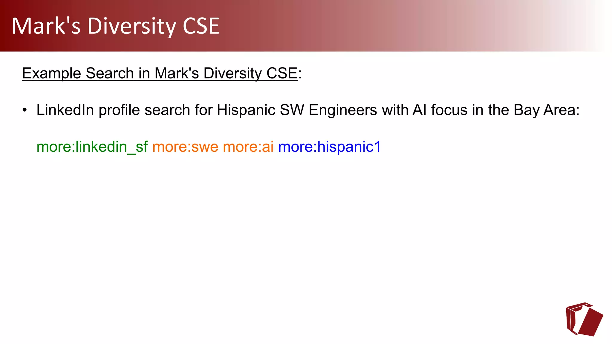 Mark's Diversity CSE
Example Search in Mark's Diversity CSE:
• LinkedIn profile search for Hispanic SW Engineers with AI focus in the Bay Area:
more:linkedin_sf more:swe more:ai more:hispanic1
 