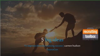 5 big ideas
To improve diversity sourcing success | carmen hudson
SourceCon
 