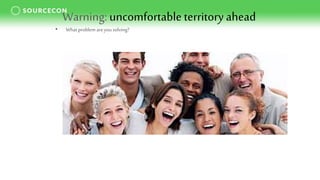 Warning:uncomfortable territoryahead
• What problem areyou solving?
 