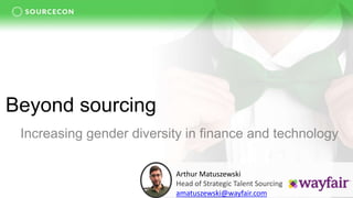 Beyond sourcing
Increasing gender diversity in finance and technology
Arthur Matuszewski
Head of Strategic Talent Sourcing
amatuszewski@wayfair.com
 
